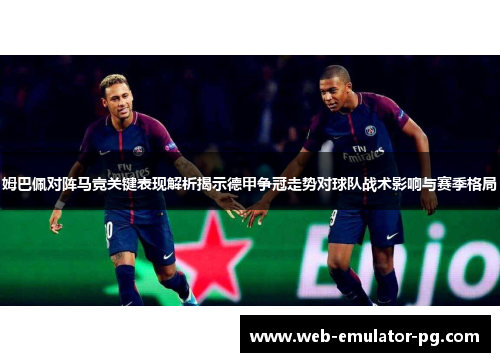 姆巴佩对阵马竞关键表现解析揭示德甲争冠走势对球队战术影响与赛季格局