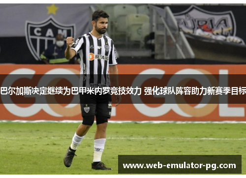 巴尔加斯决定继续为巴甲米内罗竞技效力 强化球队阵容助力新赛季目标