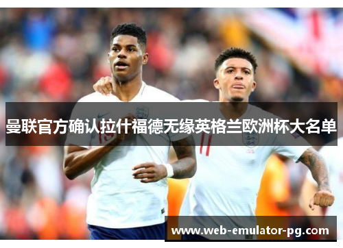 曼联官方确认拉什福德无缘英格兰欧洲杯大名单 曼联官方确认拉什福德无缘英格兰欧洲杯大名单