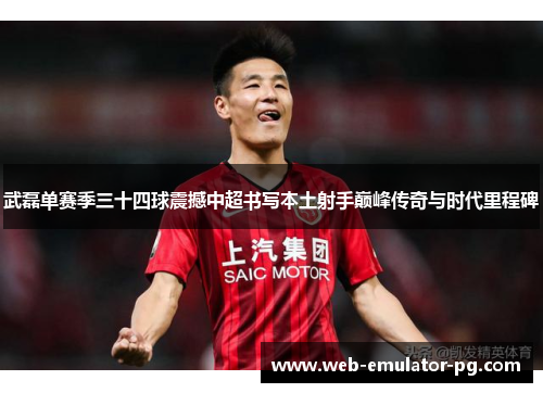 武磊单赛季三十四球震撼中超书写本土射手巅峰传奇与时代里程碑