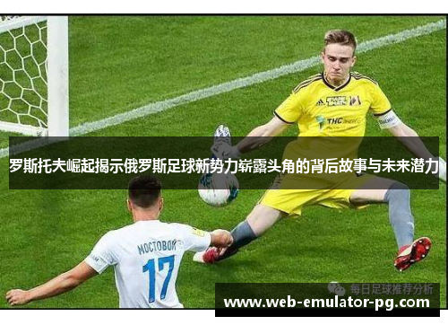 罗斯托夫崛起揭示俄罗斯足球新势力崭露头角的背后故事与未来潜力
