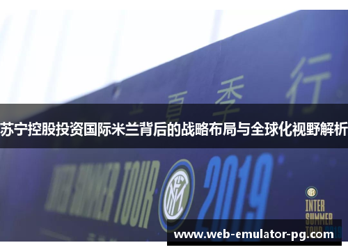 苏宁控股投资国际米兰背后的战略布局与全球化视野解析