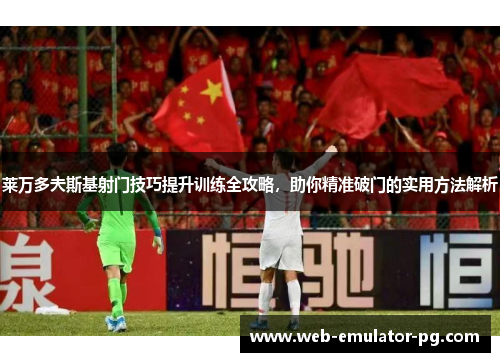 莱万多夫斯基射门技巧提升训练全攻略，助你精准破门的实用方法解析