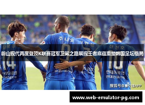 蔚山现代再度登顶K联赛冠军卫冕之路展现王者底蕴重塑韩国足坛格局