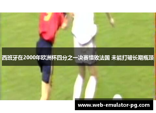 西班牙在2000年欧洲杯四分之一决赛惜败法国 未能打破长期瓶颈