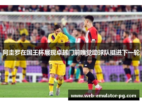 阿圭罗在国王杯展现卓越门前嗅觉助球队挺进下一轮