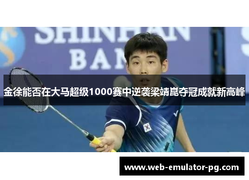 金徐能否在大马超级1000赛中逆袭梁靖崑夺冠成就新高峰
