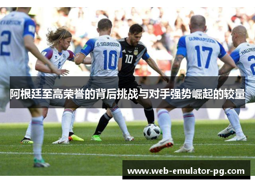 阿根廷至高荣誉的背后挑战与对手强势崛起的较量