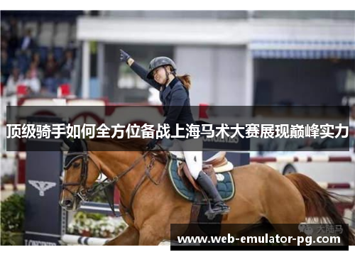 顶级骑手如何全方位备战上海马术大赛展现巅峰实力