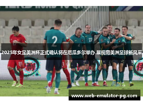 2025年女足美洲杯正式确认将在厄瓜多尔举办 展现南美洲足球新风采
