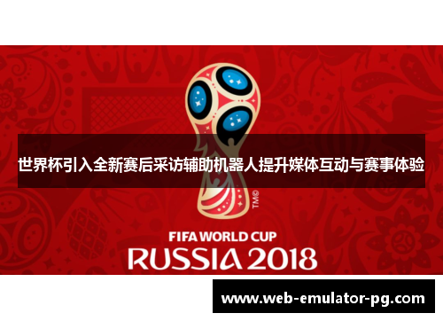 世界杯引入全新赛后采访辅助机器人提升媒体互动与赛事体验