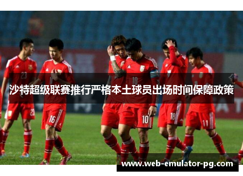 沙特超级联赛推行严格本土球员出场时间保障政策
