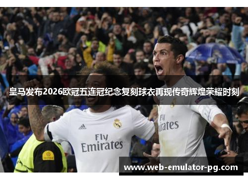 皇马发布2026欧冠五连冠纪念复刻球衣再现传奇辉煌荣耀时刻