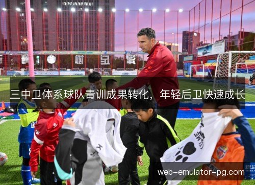 三中卫体系球队青训成果转化,年轻后卫快速成长 三中卫体系球队青训成果转化,年轻后卫快速成长