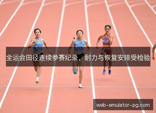全运会田径连续参赛纪录，耐力与恢复安排受检验