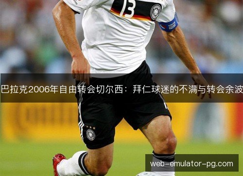巴拉克2006年自由转会切尔西：拜仁球迷的不满与转会余波